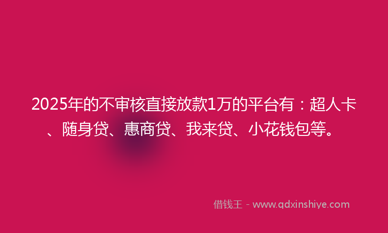 2025年的不审核直接放款1万的平台有：超人卡、随身贷、惠商贷、我来贷、小花钱包等。