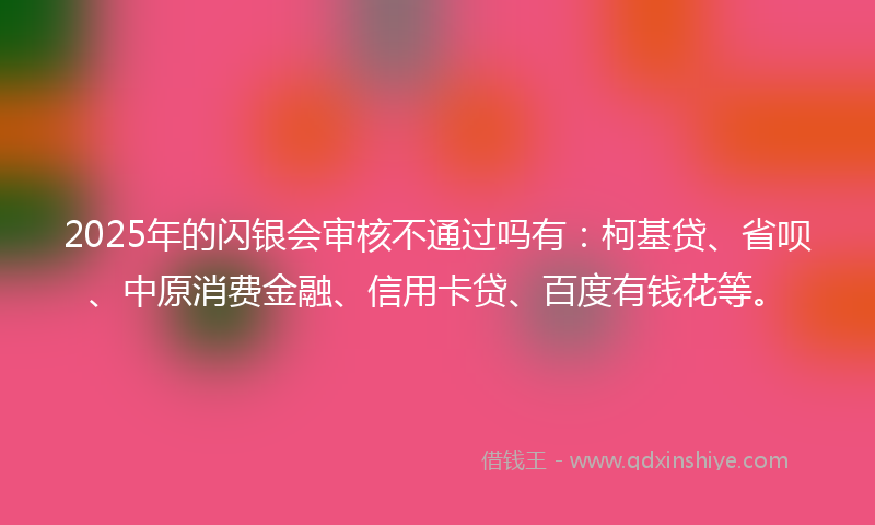 2025年的闪银会审核不通过吗有：柯基贷、省呗、中原消费金融、信用卡贷、百度有钱花等。