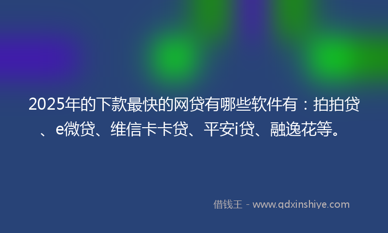 2025年的下款最快的网贷有哪些软件有：拍拍贷、e微贷、维信卡卡贷、平安i贷、融逸花等。