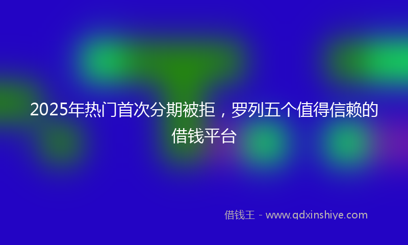 2025年热门首次分期被拒，罗列五个值得信赖的借钱平台