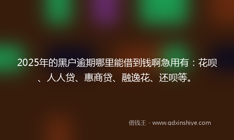 2025年的黑户逾期哪里能借到钱啊急用有：花呗、人人贷、惠商贷、融逸花、还呗等。