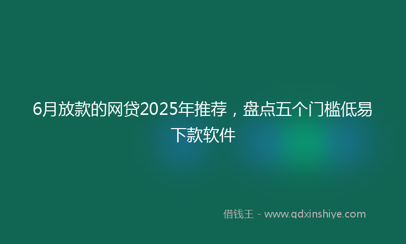 6月放款的网贷2025年推荐,盘点五个门槛低易下款软件