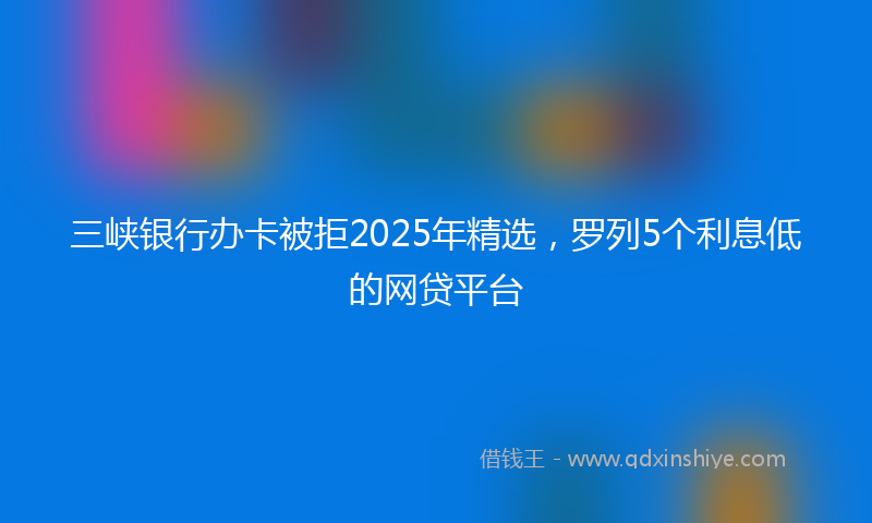 三峡银行办卡被拒2025年精选，罗列5个利息低的网贷平台