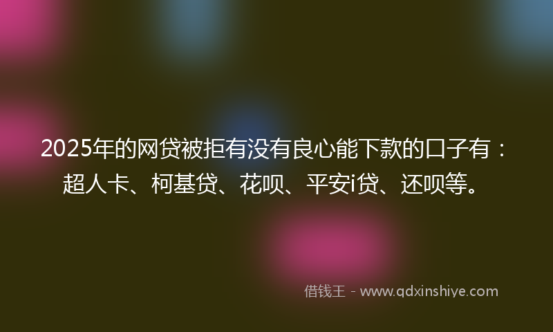 2025年的网贷被拒有没有良心能下款的口子有：超人卡、柯基贷、花呗、平安i贷、还呗等。