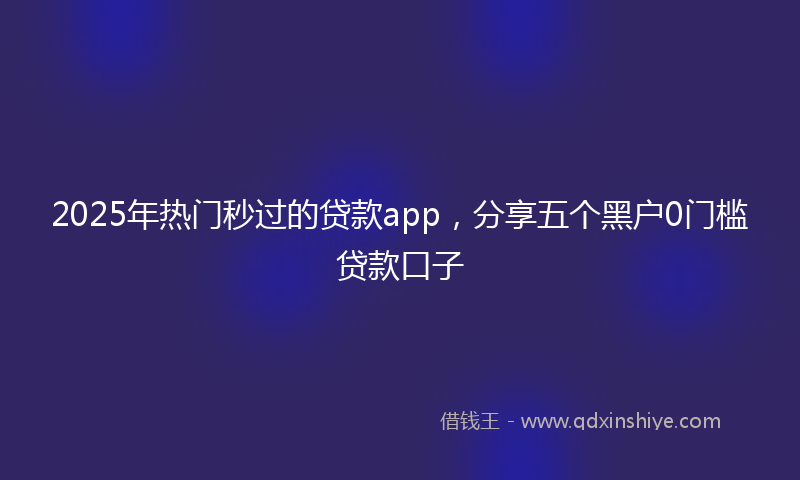 2025年热门秒过的贷款app，分享五个黑户0门槛贷款口子