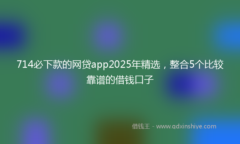 714必下款的网贷app2025年精选，整合5个比较靠谱的借钱口子