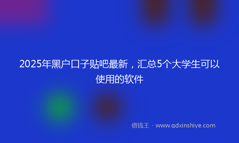 2025年黑户口子贴吧最新，汇总5个大学生可以使用的软件