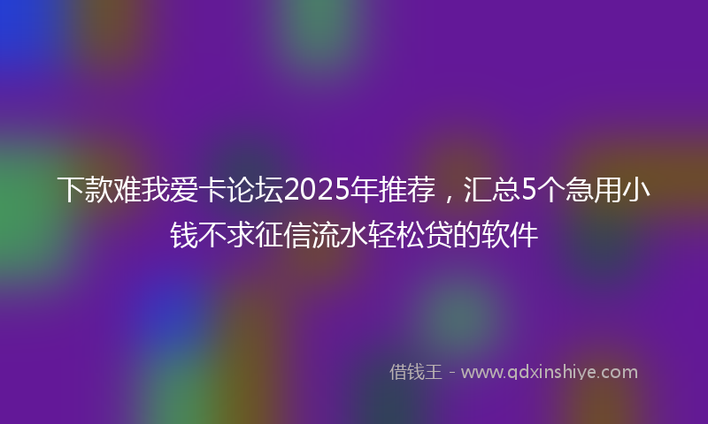 下款难我爱卡论坛2025年推荐，汇总5个急用小钱不求征信流水轻松贷的软件