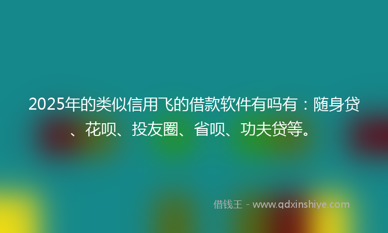 2025年的类似信用飞的借款软件有吗有：随身贷、花呗、投友圈、省呗、功夫贷等。