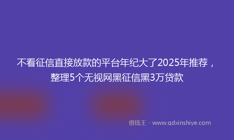 不看征信直接放款的平台年纪大了2025年推荐，整理5个无视网黑征信黑3万贷款