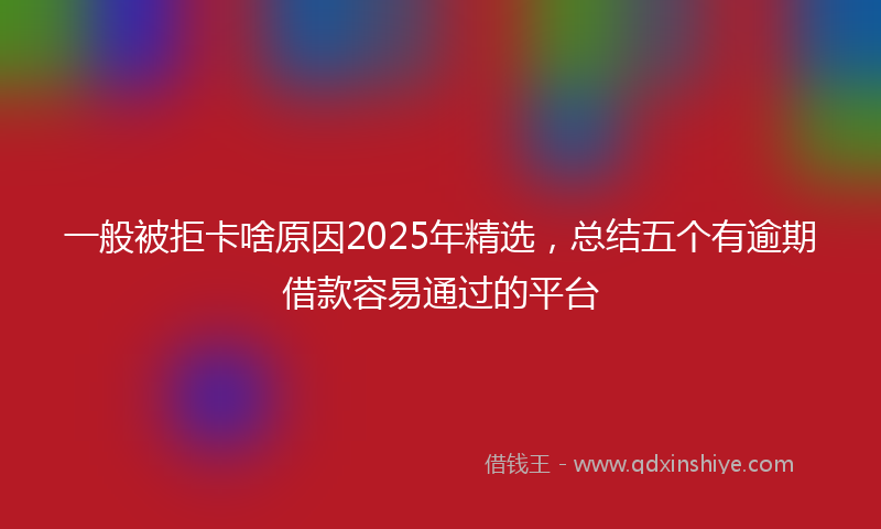 一般被拒卡啥原因2025年精选，总结五个有逾期借款容易通过的平台