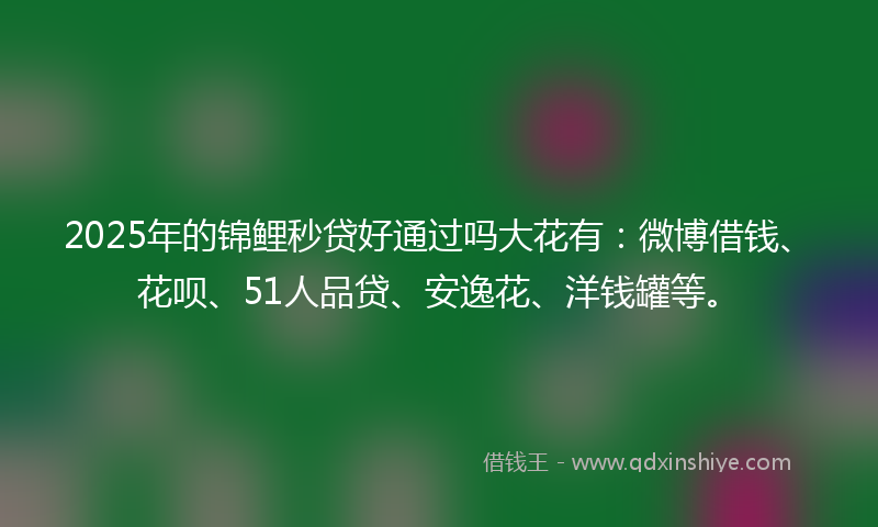 2025年的锦鲤秒贷好通过吗大花有:微博借钱、花呗、51人品贷、安逸花、洋钱罐等。
