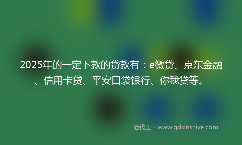 2025年的一定下款的贷款有：e微贷、京东金融、信用卡贷、平安口袋银行、你我贷等。