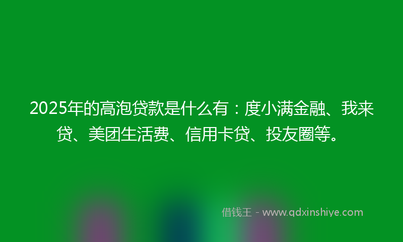 2025年的高泡贷款是什么有:度小满金融、我来贷、美团生活费、信用卡贷、投友圈等。