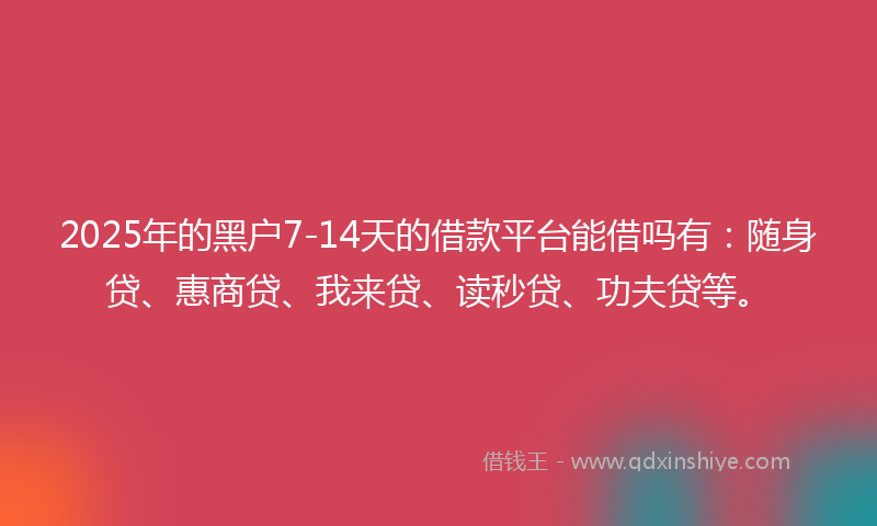 2025年的黑户7-14天的借款平台能借吗有：随身贷、惠商贷、我来贷、读秒贷、功夫贷等。