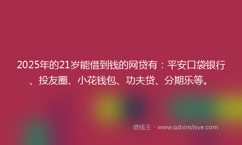 2025年的21岁能借到钱的网贷有：平安口袋银行、投友圈、小花钱包、功夫贷、分期乐等。