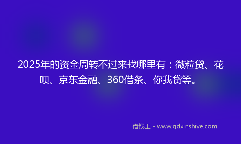 2025年的资金周转不过来找哪里有：微粒贷、花呗、京东金融、360借条、你我贷等。