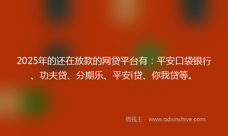 2025年的还在放款的网贷平台有:平安口袋银行、功夫贷、分期乐、平安i贷、你我贷等。