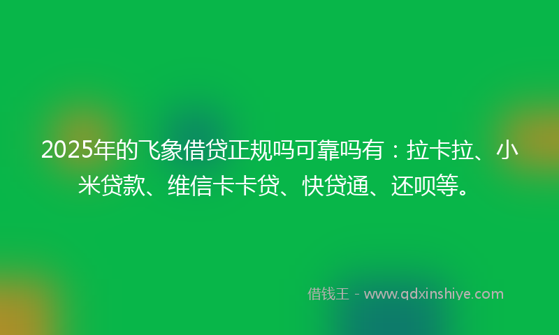 2025年的飞象借贷正规吗可靠吗有：拉卡拉、小米贷款、维信卡卡贷、快贷通、还呗等。