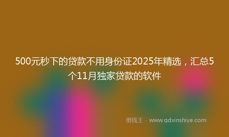 500元秒下的贷款不用身份证2025年精选，汇总5个11月独家贷款的软件
