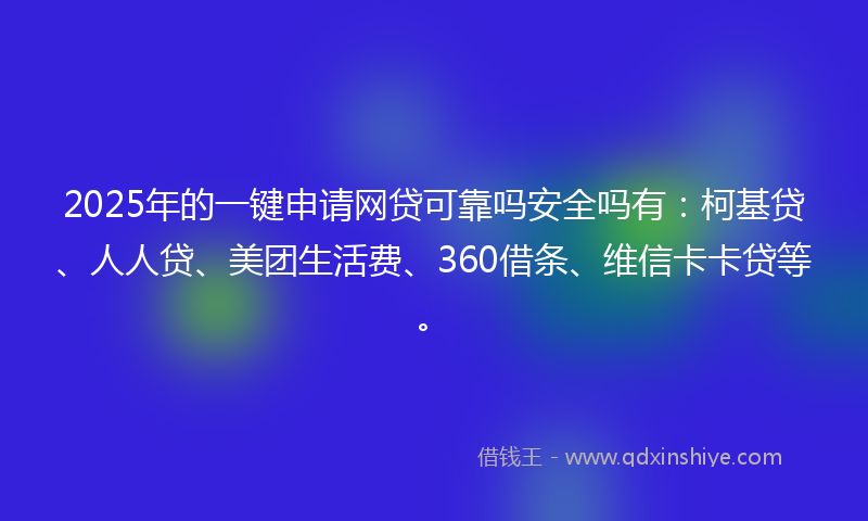 2025年的一键申请网贷可靠吗安全吗有：柯基贷、人人贷、美团生活费、360借条、维信卡卡贷等。