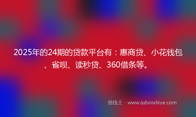 2025年的24期的贷款平台有：惠商贷、小花钱包、省呗、读秒贷、360借条等。