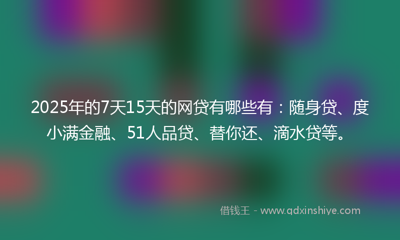 2025年的7天15天的网贷有哪些有:随身贷、度小满金融、51人品贷、替你还、滴水贷等。