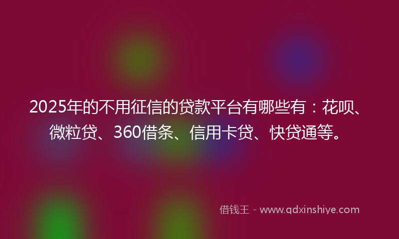 2025年的不用征信的贷款平台有哪些有：花呗、微粒贷、360借条、信用卡贷、快贷通等。