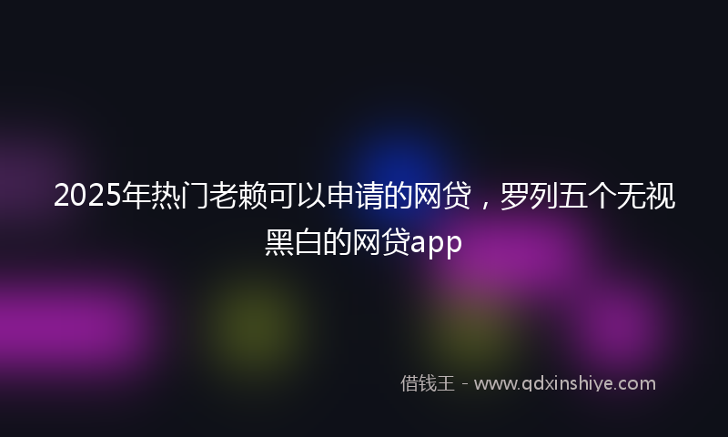 2025年热门老赖可以申请的网贷,罗列五个无视黑白的网贷app