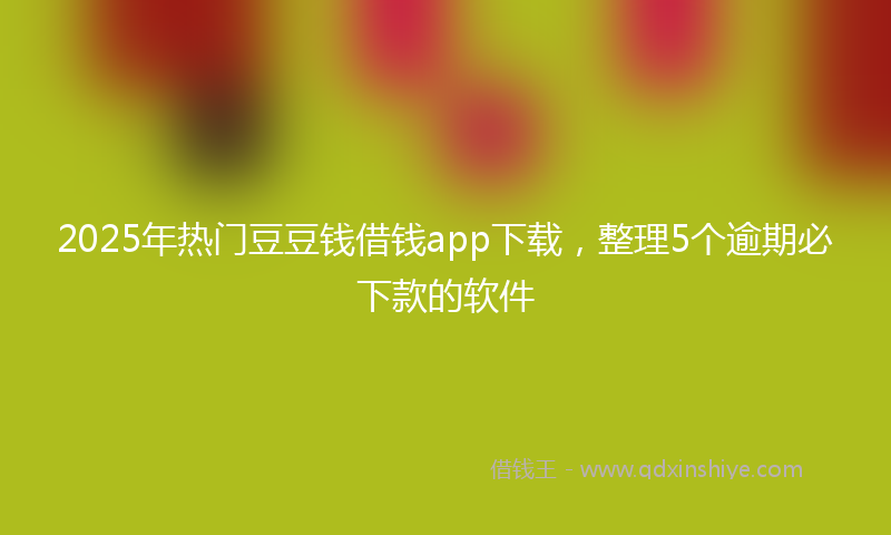 2025年热门豆豆钱借钱app下载，整理5个逾期必下款的软件