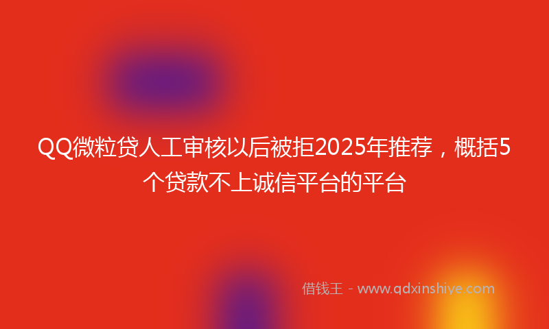 QQ微粒贷人工审核以后被拒2025年推荐，概括5个贷款不上诚信平台的平台