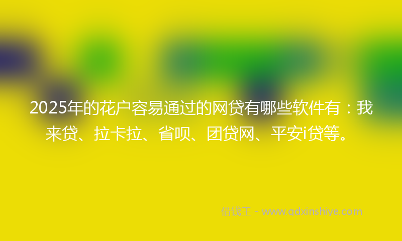 2025年的花户容易通过的网贷有哪些软件有：我来贷、拉卡拉、省呗、团贷网、平安i贷等。