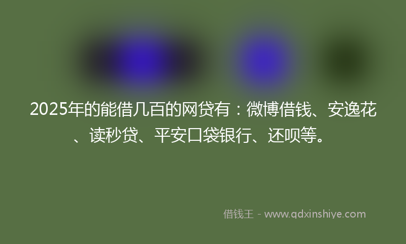 2025年的能借几百的网贷有:微博借钱、安逸花、读秒贷、平安口袋银行、还呗等。