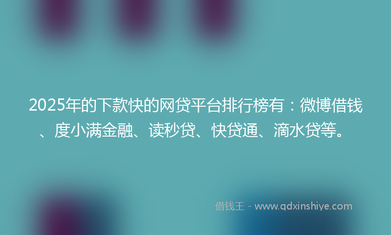 2025年的下款快的网贷平台排行榜有：微博借钱、度小满金融、读秒贷、快贷通、滴水贷等。