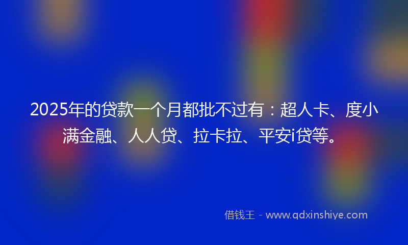 2025年的贷款一个月都批不过有：超人卡、度小满金融、人人贷、拉卡拉、平安i贷等。