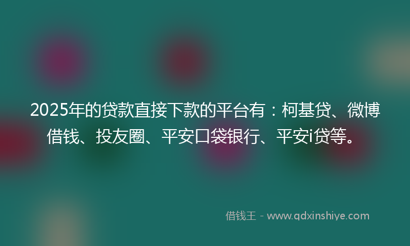 2025年的贷款直接下款的平台有：柯基贷、微博借钱、投友圈、平安口袋银行、平安i贷等。