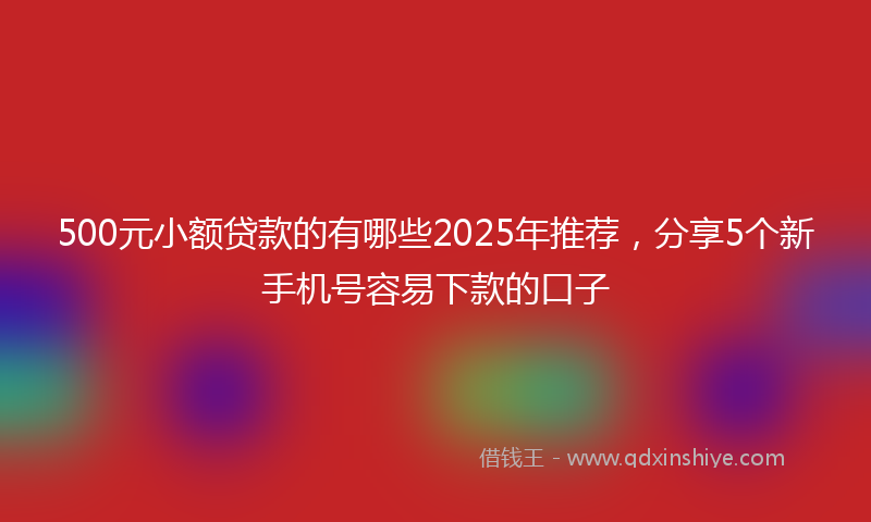 500元小额贷款的有哪些2025年推荐，分享5个新手机号容易下款的口子