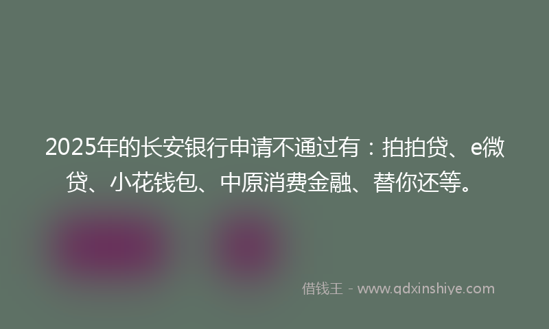 2025年的长安银行申请不通过有：拍拍贷、e微贷、小花钱包、中原消费金融、替你还等。