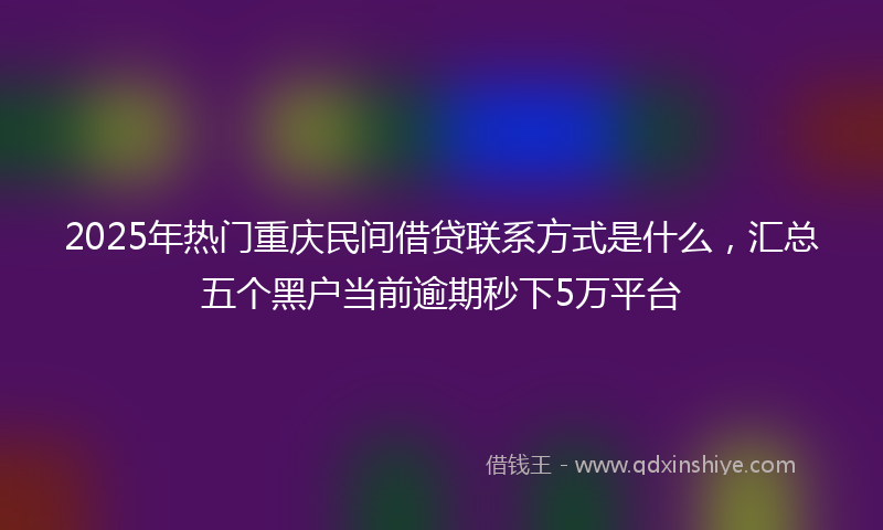 2025年热门重庆民间借贷联系方式是什么，汇总五个黑户当前逾期秒下5万平台