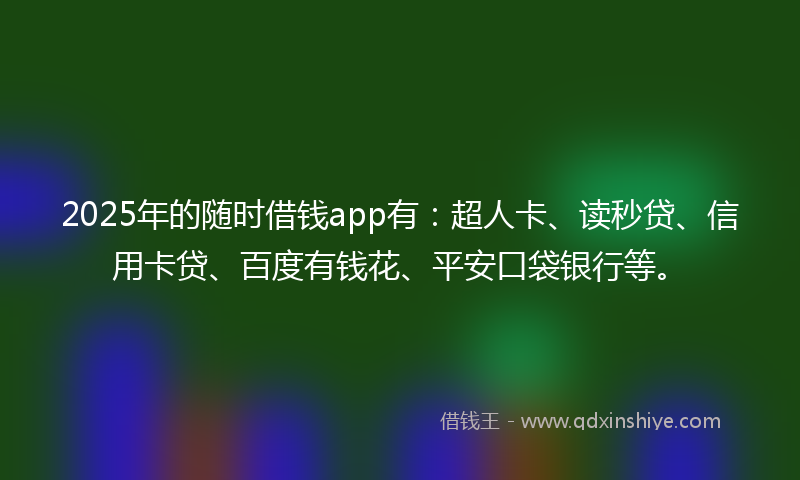 2025年的随时借钱app有：超人卡、读秒贷、信用卡贷、百度有钱花、平安口袋银行等。