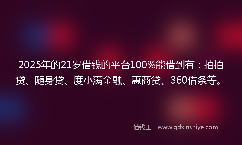 2025年的21岁借钱的平台100%能借到有：拍拍贷、随身贷、度小满金融、惠商贷、360借条等。