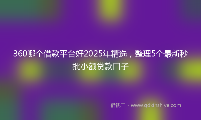 360哪个借款平台好2025年精选，整理5个最新秒批小额贷款口子