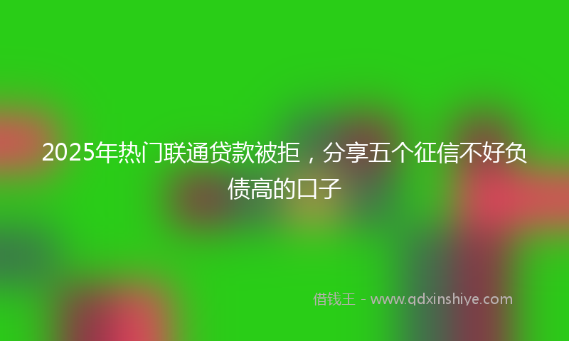 2025年热门联通贷款被拒,分享五个征信不好负债高的口子