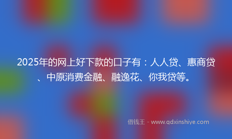 2025年的网上好下款的口子有：人人贷、惠商贷、中原消费金融、融逸花、你我贷等。