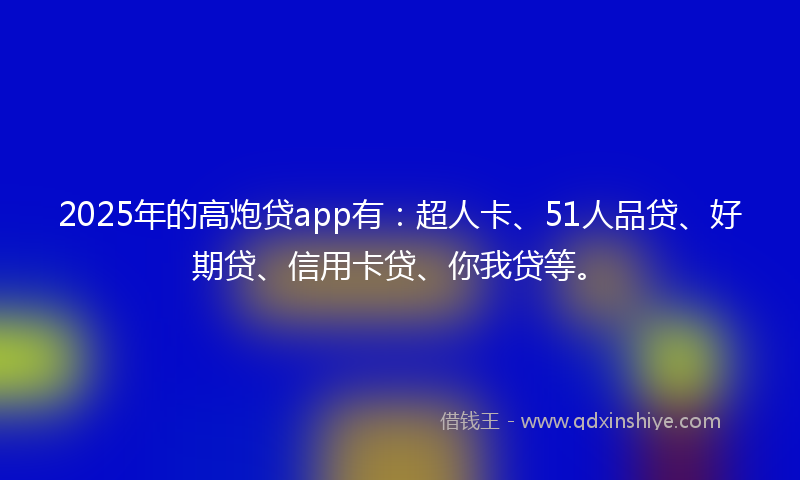 2025年的高炮贷app有：超人卡、51人品贷、好期贷、信用卡贷、你我贷等。