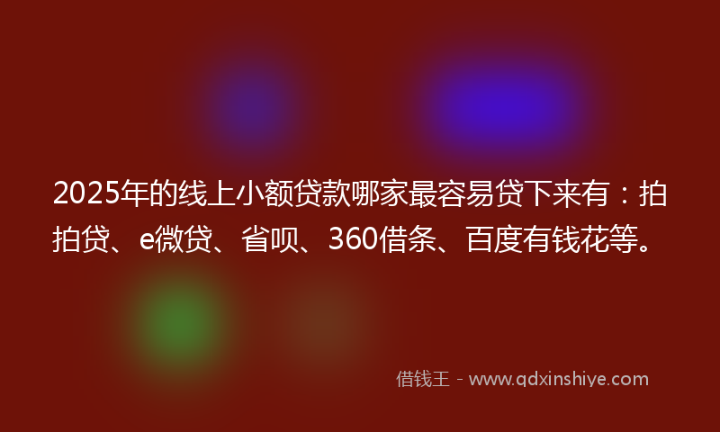2025年的线上小额贷款哪家最容易贷下来有：拍拍贷、e微贷、省呗、360借条、百度有钱花等。
