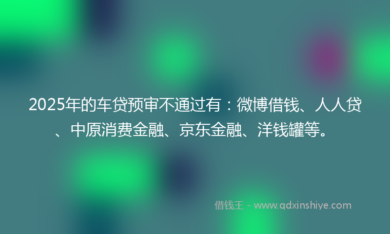 2025年的车贷预审不通过有:微博借钱、人人贷、中原消费金融、京东金融、洋钱罐等。
