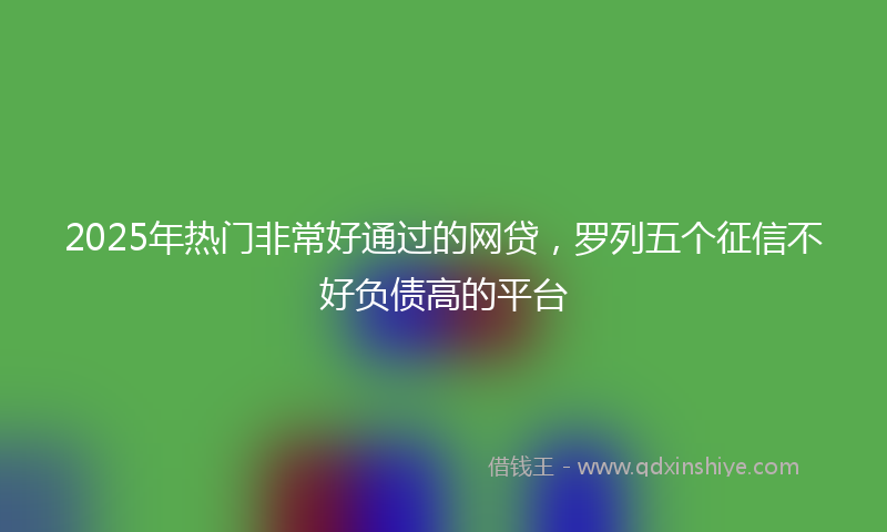 2025年热门非常好通过的网贷，罗列五个征信不好负债高的平台