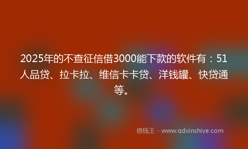 2025年的不查征信借3000能下款的软件有：51人品贷、拉卡拉、维信卡卡贷、洋钱罐、快贷通等。