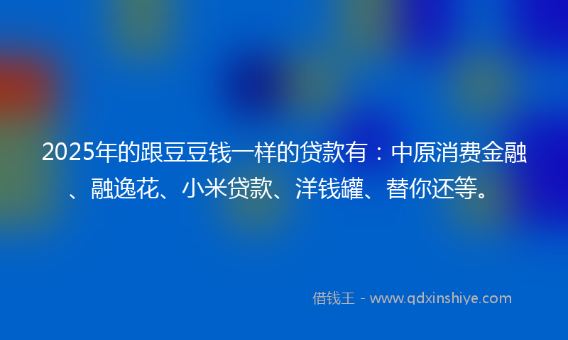 2025年的跟豆豆钱一样的贷款有：中原消费金融、融逸花、小米贷款、洋钱罐、替你还等。